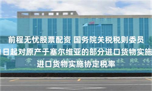 前程无忧股票配资 国务院关税税则委员会：7月1日起对原产于塞尔维亚的部分进口货物实施协定税率