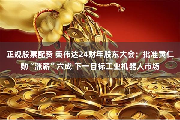 正规股票配资 英伟达24财年股东大会：批准黄仁勋“涨薪”六成 下一目标工业机器人市场