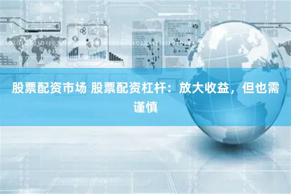 股票配资市场 股票配资杠杆：放大收益，但也需谨慎